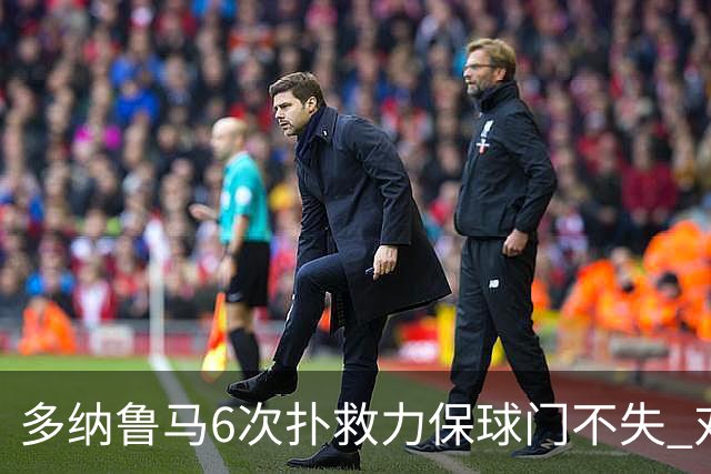 多纳鲁马6次扑救力保球门不失 对方主帅：他是关键